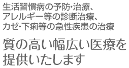 生活習慣病の予防・治療、アレルギー等の診断治療、カゼ・下痢等の急性疾患の治療 質の高い幅広い医療を提供いたします